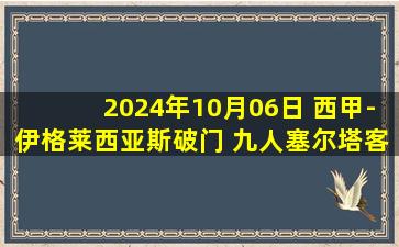 2024年10月06日 西甲-伊格莱西亚斯破门 九人塞尔塔客场1-0拉斯帕尔马斯